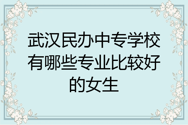 武汉民办中专学校有哪些专业比较好的女生