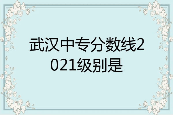 武汉中专分数线2021级别是
