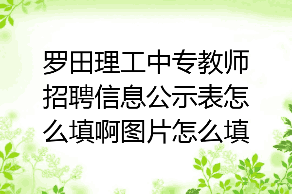 罗田理工中专教师招聘信息公示表怎么填啊图片怎么填