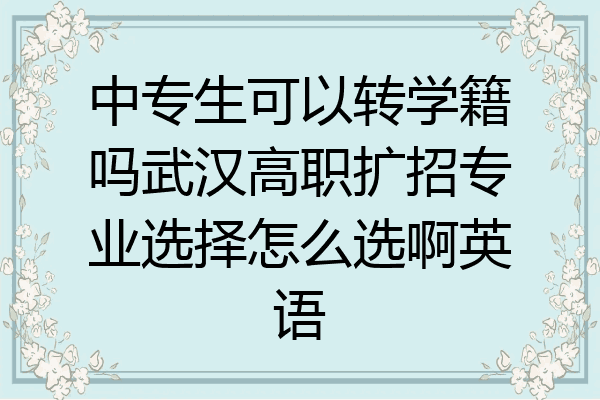 中专生可以转学籍吗武汉高职扩招专业选择怎么选啊英语