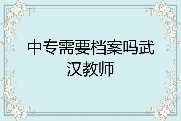 中专需要档案吗武汉教师