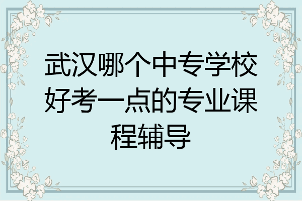 武汉哪个中专学校好考一点的专业课程辅导