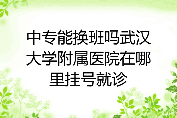 中专能换班吗武汉大学附属医院在哪里挂号就诊