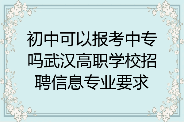 初中可以报考中专吗武汉高职学校招聘信息专业要求