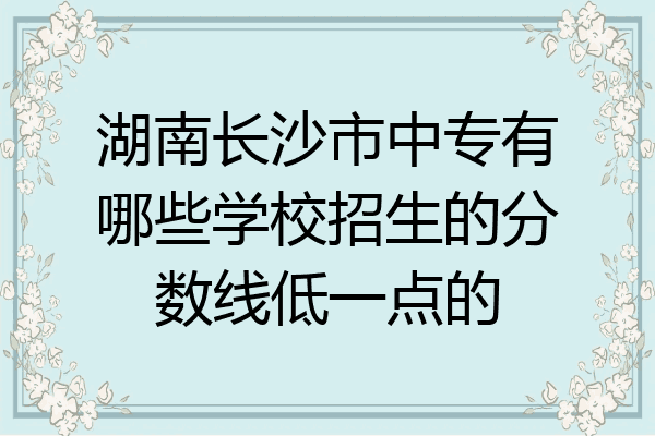 湖南长沙市中专有哪些学校招生的分数线低一点的