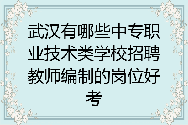 武汉有哪些中专职业技术类学校招聘教师编制的岗位好考