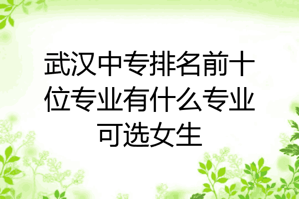 武汉中专排名前十位专业有什么专业可选女生