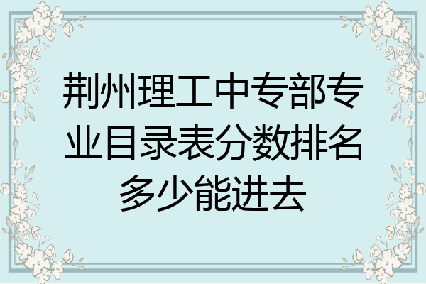 荆州理工中专部专业目录表分数排名多少能进去