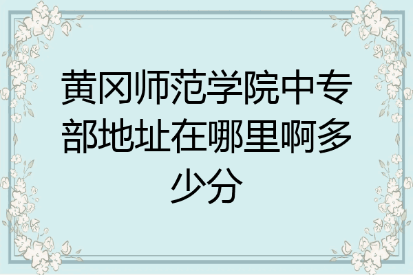 黄冈师范学院中专部地址在哪里啊多少分