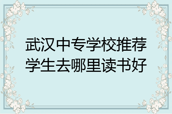 武汉中专学校推荐学生去哪里读书好