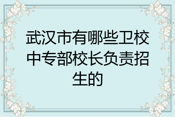 武汉市有哪些卫校中专部校长负责招生的