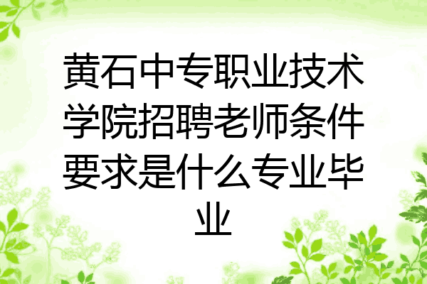 黄石中专职业技术学院招聘老师条件要求是什么专业毕业