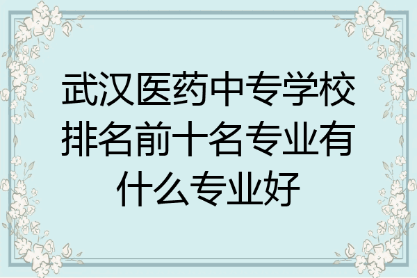 武汉医药中专学校排名前十名专业有什么专业好