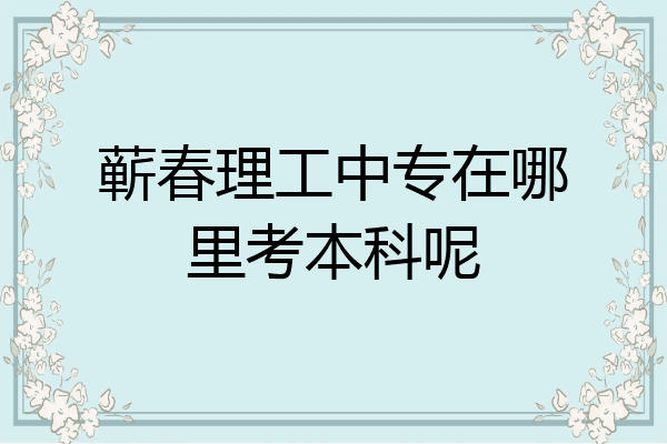 蕲春理工中专在哪里考本科呢