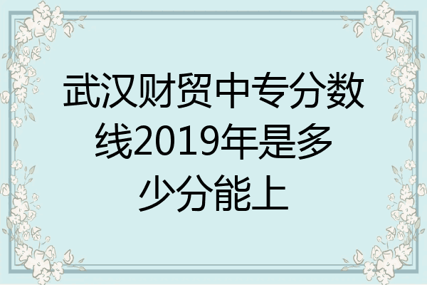 武汉财贸中专分数线2019年是多少分能上