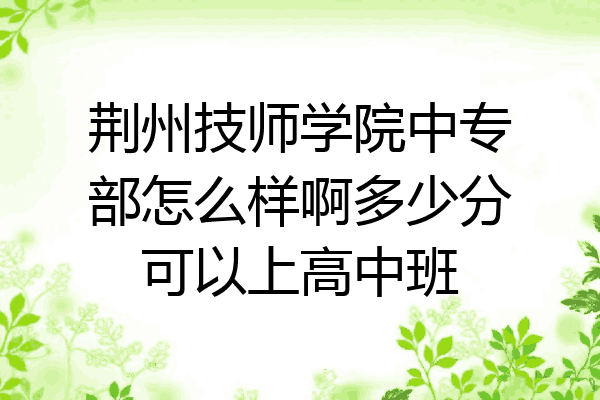 荆州技师学院中专部怎么样啊多少分可以上高中班