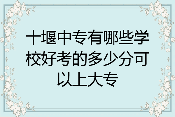 十堰中专有哪些学校好考的多少分可以上大专