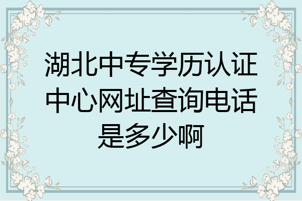 湖北中专学历认证中心网址查询电话是多少啊