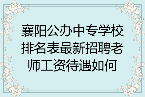 襄阳公办中专学校排名表最新招聘老师工资待遇如何