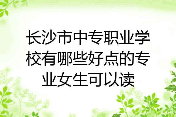 长沙市中专职业学校有哪些好点的专业女生可以读