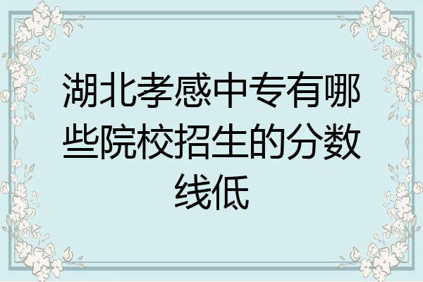 湖北孝感中专有哪些院校招生的分数线低