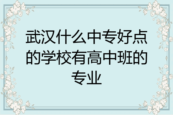 武汉什么中专好点的学校有高中班的专业