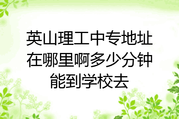 英山理工中专地址在哪里啊多少分钟能到学校去