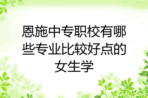 恩施中专职校有哪些专业比较好点的女生学