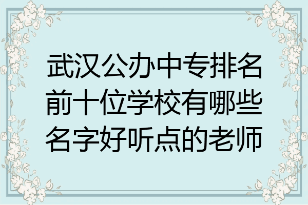 武汉公办中专排名前十位学校有哪些名字好听点的老师