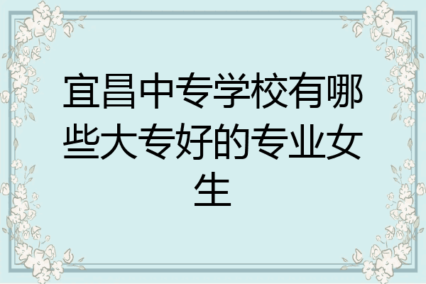 宜昌中专学校有哪些大专好的专业女生