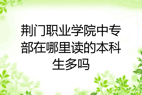 荆门职业学院中专部在哪里读的本科生多吗