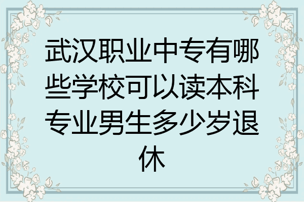武汉职业中专有哪些学校可以读本科专业男生多少岁退休