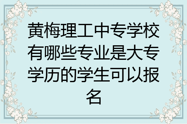 黄梅理工中专学校有哪些专业是大专学历的学生可以报名