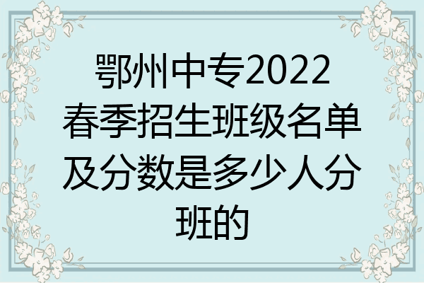 鄂州中专2022春季招生班级名单及分数是多少人分班的