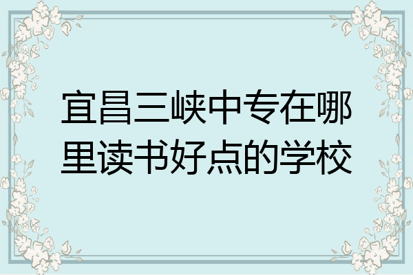 宜昌三峡中专在哪里读书好点的学校