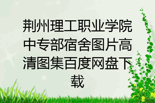 荆州理工职业学院中专部宿舍图片高清图集百度网盘下载