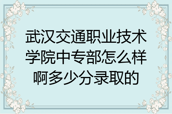 武汉交通职业技术学院中专部怎么样啊多少分录取的