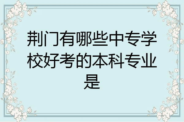 荆门有哪些中专学校好考的本科专业是