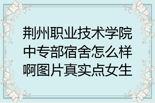 荆州职业技术学院中专部宿舍怎么样啊图片真实点女生