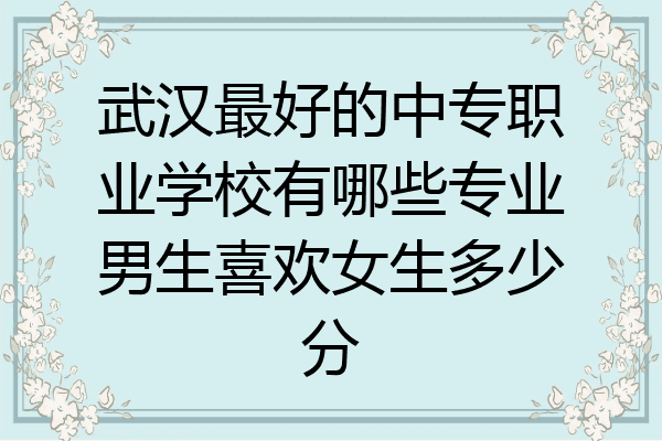 武汉最好的中专职业学校有哪些专业男生喜欢女生多少分