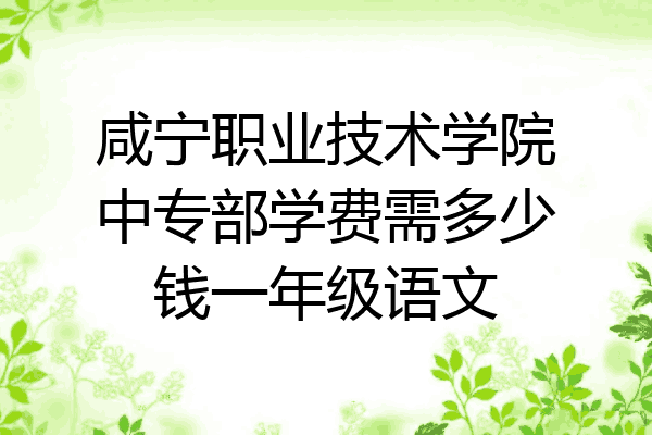 咸宁职业技术学院中专部学费需多少钱一年级语文