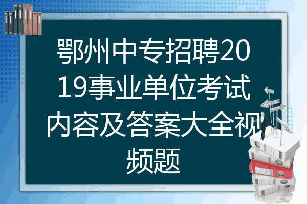 鄂州中专招聘2019事业单位考试内容及答案大全视频题