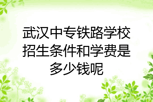 武汉中专铁路学校招生条件和学费是多少钱呢