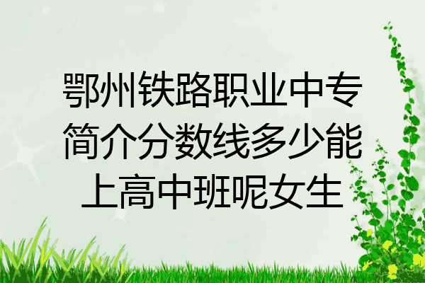 鄂州铁路职业中专简介分数线多少能上高中班呢女生