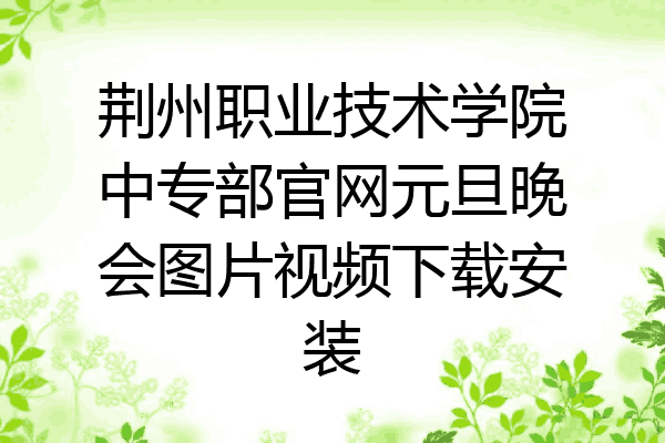 荆州职业技术学院中专部官网元旦晚会图片视频下载安装