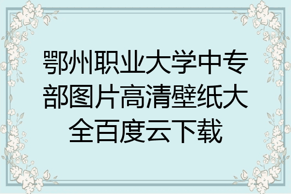 鄂州职业大学中专部图片高清壁纸大全百度云下载