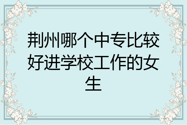 荆州哪个中专比较好进学校工作的女生