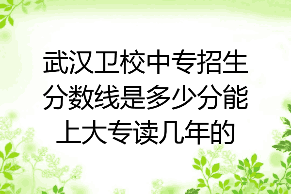 武汉卫校中专招生分数线是多少分能上大专读几年的