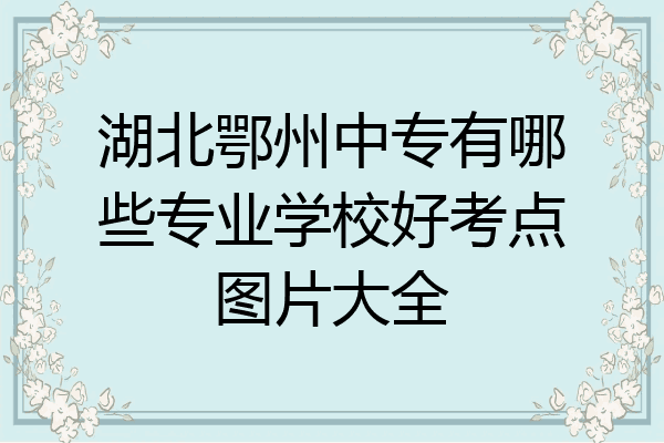 湖北鄂州中专有哪些专业学校好考点图片大全