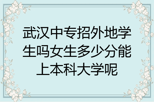 武汉中专招外地学生吗女生多少分能上本科大学呢